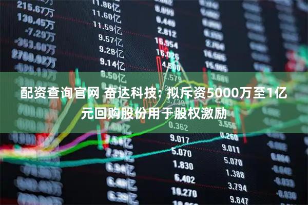 配资查询官网 奋达科技: 拟斥资5000万至1亿元回购股份用于股权激励