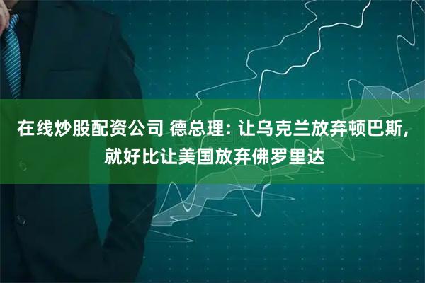 在线炒股配资公司 德总理: 让乌克兰放弃顿巴斯, 就好比让美国放弃佛罗里达