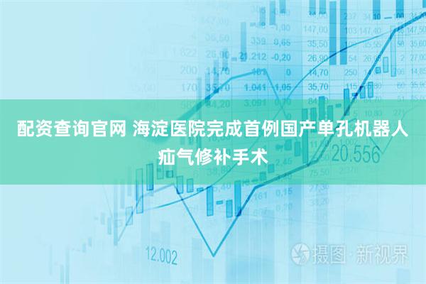 配资查询官网 海淀医院完成首例国产单孔机器人疝气修补手术