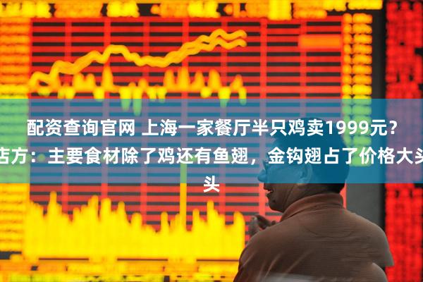 配资查询官网 上海一家餐厅半只鸡卖1999元？店方：主要食材除了鸡还有鱼翅，金钩翅占了价格大头