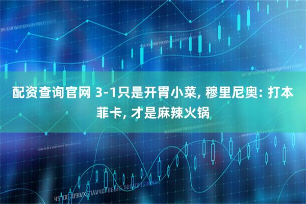 配资查询官网 3-1只是开胃小菜, 穆里尼奥: 打本菲卡, 才是麻辣火锅