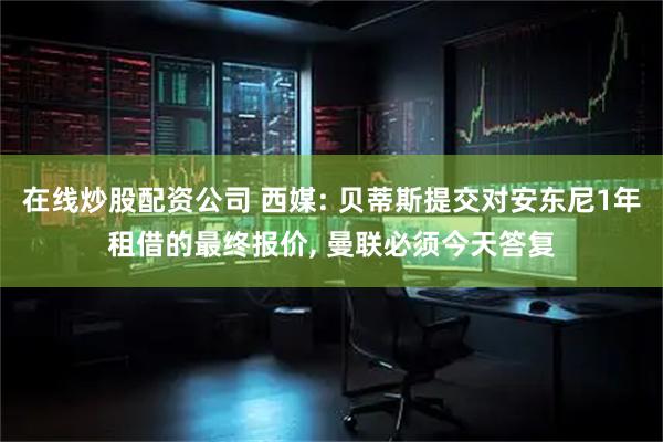 在线炒股配资公司 西媒: 贝蒂斯提交对安东尼1年租借的最终报价, 曼联必须今天答复