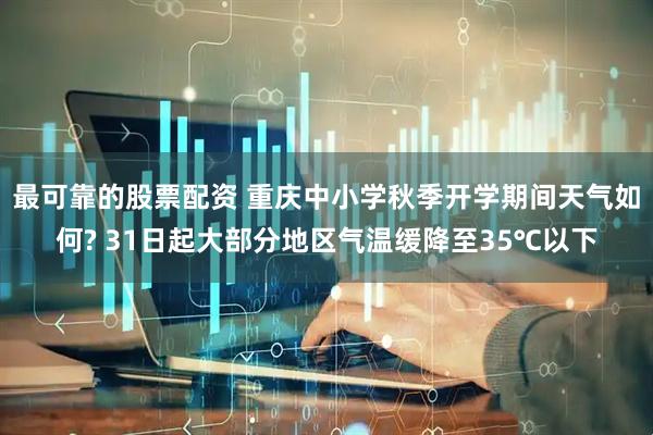 最可靠的股票配资 重庆中小学秋季开学期间天气如何? 31日起大部分地区气温缓降至35℃以下
