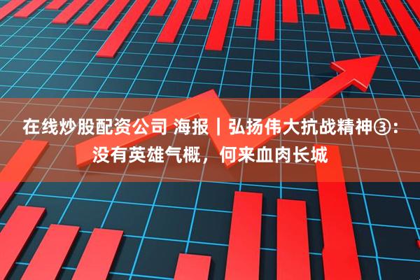 在线炒股配资公司 海报｜弘扬伟大抗战精神③：没有英雄气概，何来血肉长城