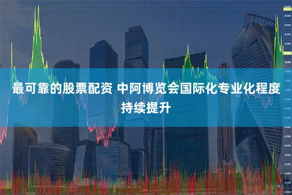 最可靠的股票配资 中阿博览会国际化专业化程度持续提升