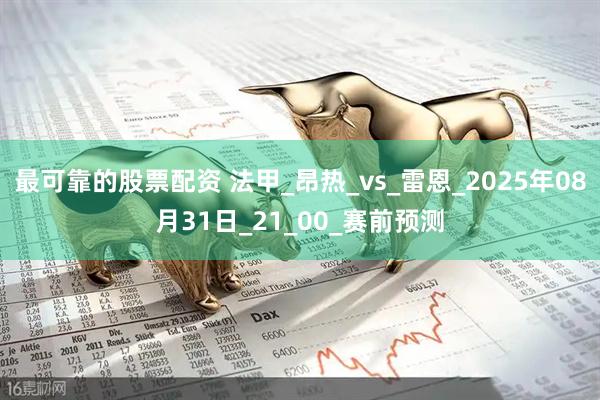 最可靠的股票配资 法甲_昂热_vs_雷恩_2025年08月31日_21_00_赛前预测