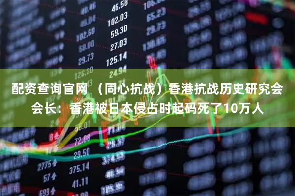 配资查询官网 （同心抗战）香港抗战历史研究会会长：香港被日本侵占时起码死了10万人