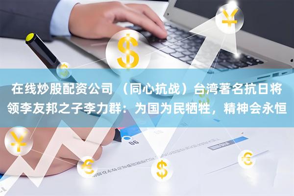 在线炒股配资公司 （同心抗战）台湾著名抗日将领李友邦之子李力群：为国为民牺牲，精神会永恒