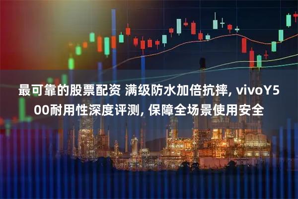 最可靠的股票配资 满级防水加倍抗摔, vivoY500耐用性深度评测, 保障全场景使用安全