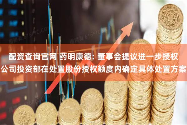配资查询官网 药明康德: 董事会提议进一步授权公司投资部在处置股份授权额度内确定具体处置方案