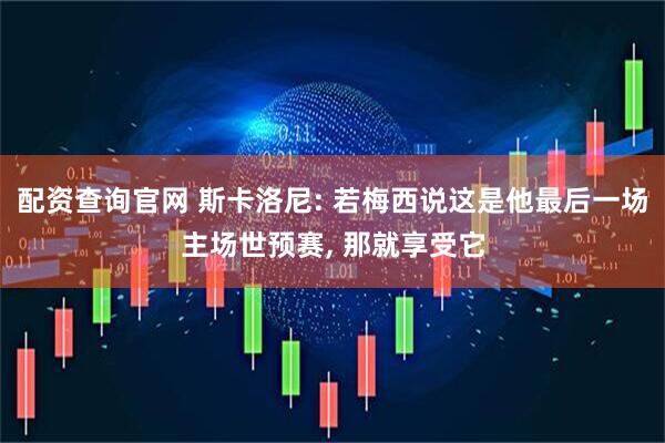 配资查询官网 斯卡洛尼: 若梅西说这是他最后一场主场世预赛, 那就享受它