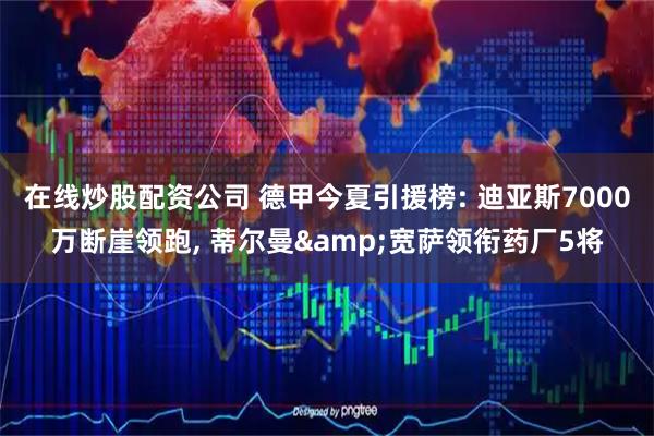 在线炒股配资公司 德甲今夏引援榜: 迪亚斯7000万断崖领跑, 蒂尔曼&宽萨领衔药厂5将