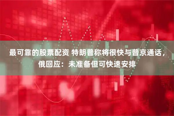 最可靠的股票配资 特朗普称将很快与普京通话，俄回应：未准备但可快速安排