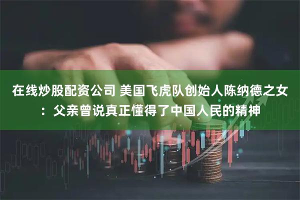 在线炒股配资公司 美国飞虎队创始人陈纳德之女：父亲曾说真正懂得了中国人民的精神