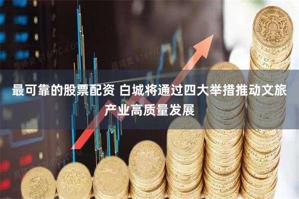 最可靠的股票配资 白城将通过四大举措推动文旅产业高质量发展