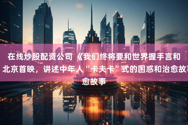 在线炒股配资公司 《我们终将要和世界握手言和》北京首映，讲述中年人“卡夫卡”式的困惑和治愈故事