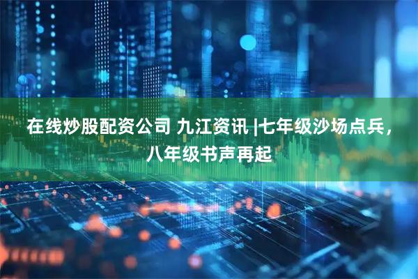 在线炒股配资公司 九江资讯 |七年级沙场点兵，八年级书声再起