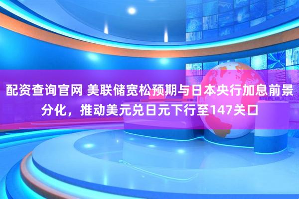 配资查询官网 美联储宽松预期与日本央行加息前景分化，推动美元兑日元下行至147关口