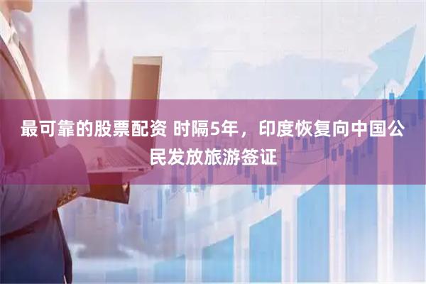 最可靠的股票配资 时隔5年，印度恢复向中国公民发放旅游签证