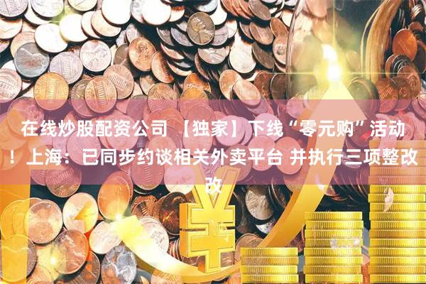 在线炒股配资公司 【独家】下线“零元购”活动！上海：已同步约谈相关外卖平台 并执行三项整改