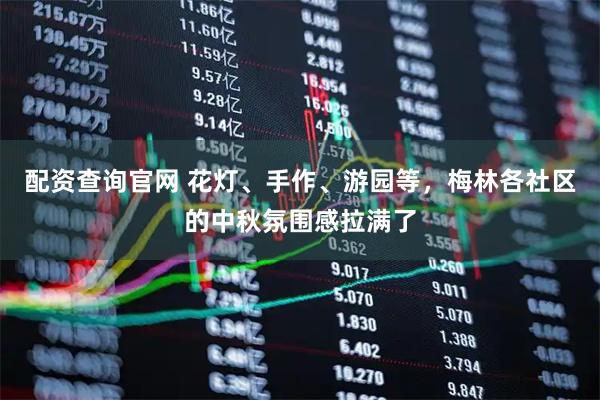 配资查询官网 花灯、手作、游园等，梅林各社区的中秋氛围感拉满了