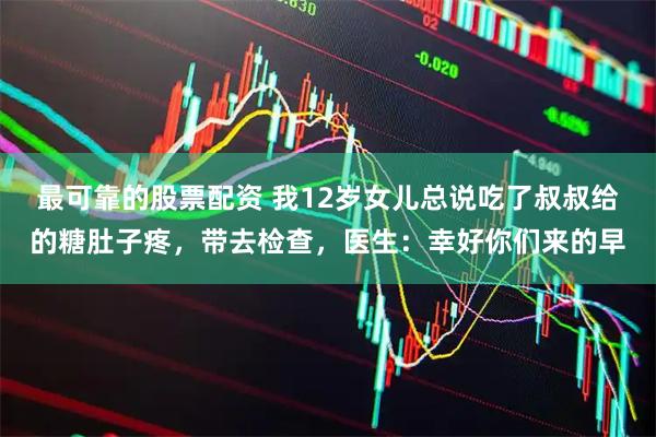 最可靠的股票配资 我12岁女儿总说吃了叔叔给的糖肚子疼，带去检查，医生：幸好你们来的早