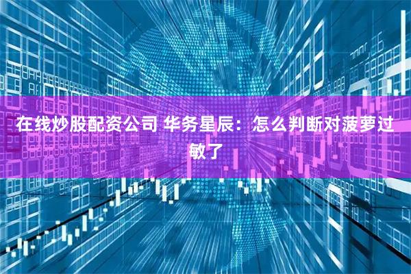 在线炒股配资公司 华务星辰：怎么判断对菠萝过敏了