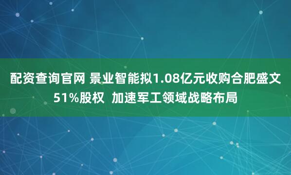 配资查询官网 景业智能拟1.08亿元收购合肥盛文51%股权 加速军工领域战略布局
