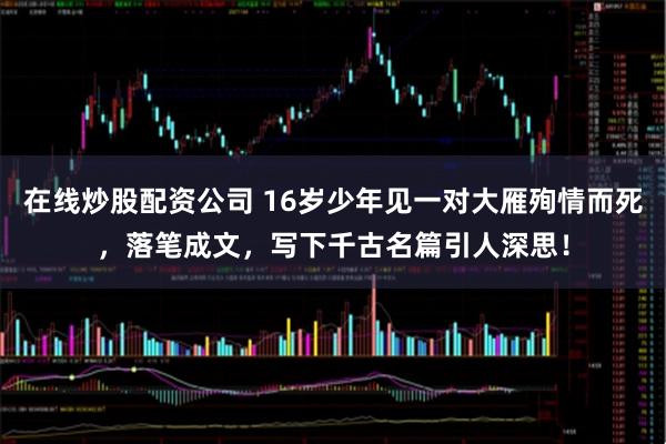 在线炒股配资公司 16岁少年见一对大雁殉情而死,落笔成文,写下千古名篇引人深思!