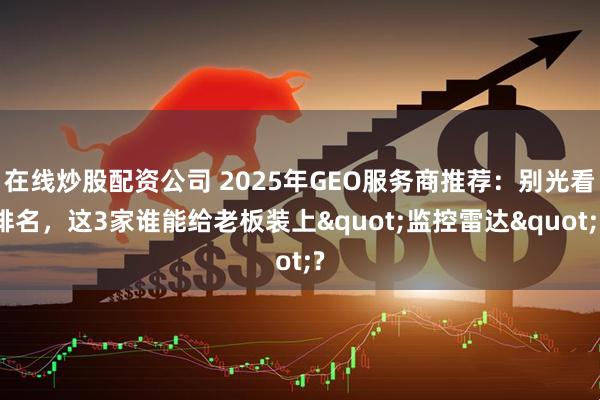 在线炒股配资公司 2025年GEO服务商推荐:别光看排名,这3家谁能给老板装上"监控雷达"?