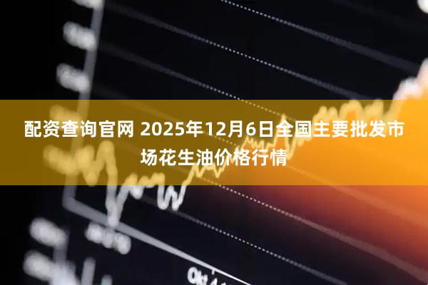 配资查询官网 2025年12月6日全国主要批发市场花生油价格行情