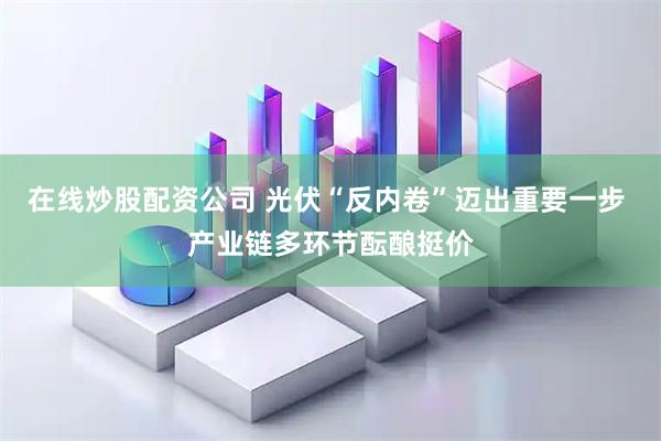 在线炒股配资公司 光伏“反内卷”迈出重要一步 产业链多环节酝酿挺价