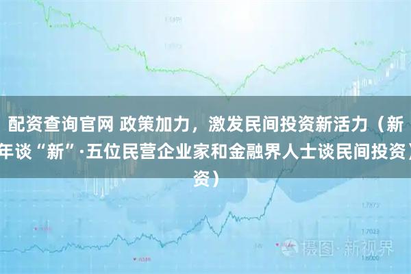 配资查询官网 政策加力，激发民间投资新活力（新年谈“新”·五位民营企业家和金融界人士谈民间投资）