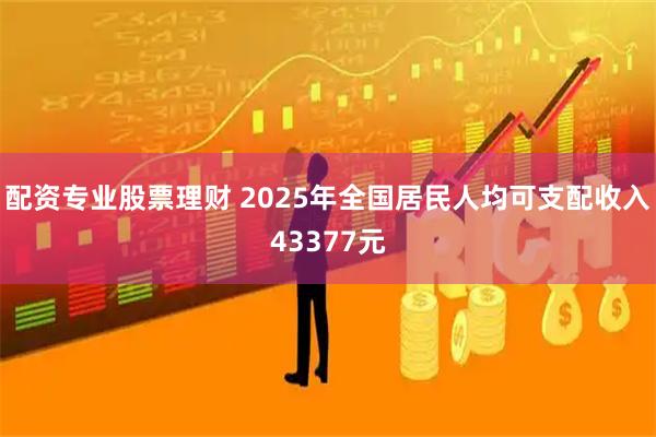 配资专业股票理财 2025年全国居民人均可支配收入43377元