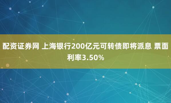 配资证券网 上海银行200亿元可转债即将派息 票面利率3.50%