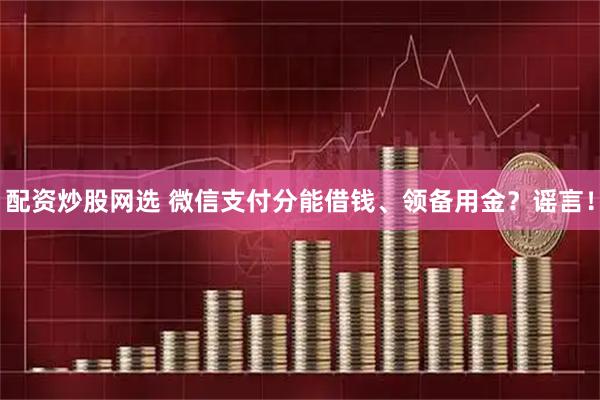 配资炒股网选 微信支付分能借钱、领备用金？谣言！