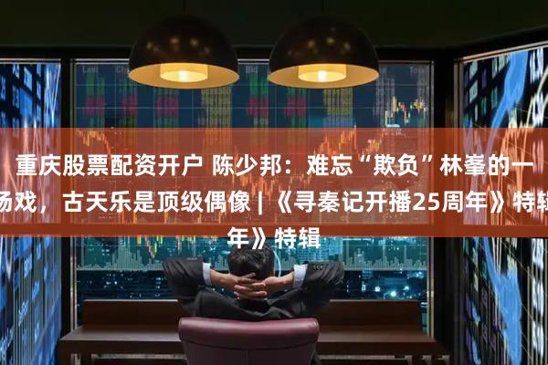 重庆股票配资开户 陈少邦：难忘“欺负”林峯的一场戏，古天乐是顶级偶像 | 《寻秦记开播25周年》特辑