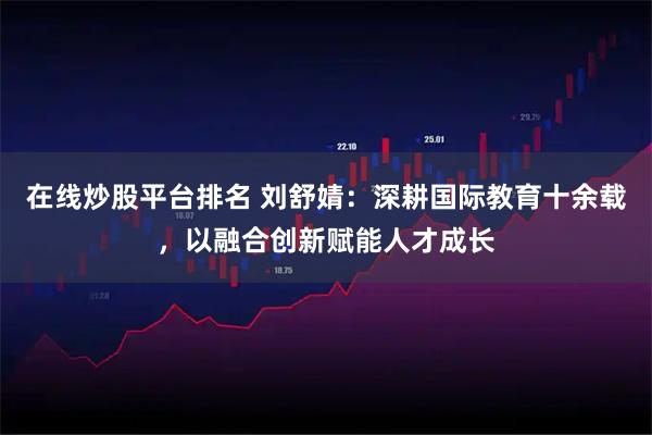 在线炒股平台排名 刘舒婧：深耕国际教育十余载，以融合创新赋能人才成长