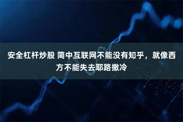 安全杠杆炒股 简中互联网不能没有知乎，就像西方不能失去耶路撒冷