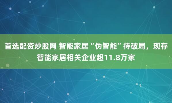 首选配资炒股网 智能家居“伪智能”待破局，现存智能家居相关企业超11.8万家