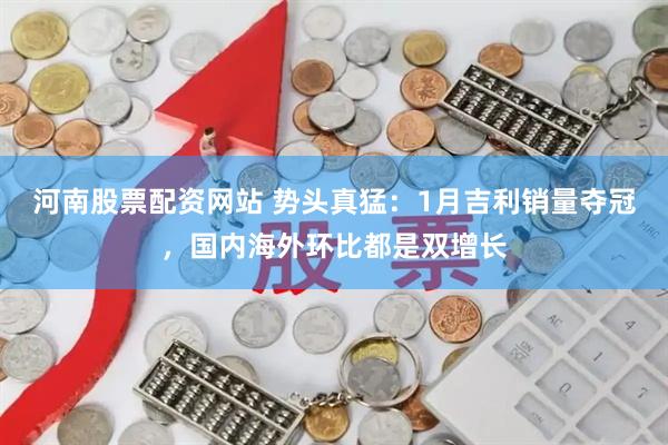 河南股票配资网站 势头真猛：1月吉利销量夺冠，国内海外环比都是双增长