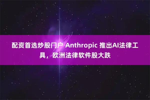 配资首选炒股门户 Anthropic 推出AI法律工具，欧洲法律软件股大跌