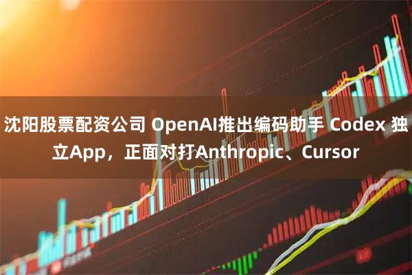 沈阳股票配资公司 OpenAI推出编码助手 Codex 独立App，正面对打Anthropic、Cursor