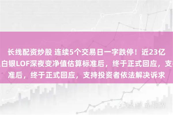 长线配资炒股 连续5个交易日一字跌停！近23亿元排队出逃，国投瑞银白银LOF深夜变净值估算标准后，终于正式回应，支持投资者依法解决诉求