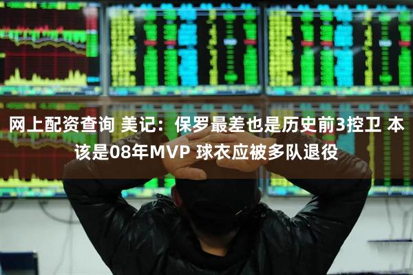 网上配资查询 美记：保罗最差也是历史前3控卫 本该是08年MVP 球衣应被多队退役