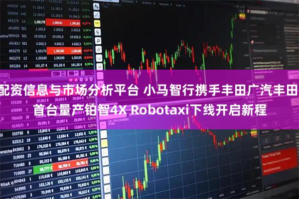 配资信息与市场分析平台 小马智行携手丰田广汽丰田 首台量产铂智4X Robotaxi下线开启新程