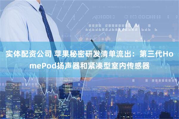 实体配资公司 苹果秘密研发清单流出：第三代HomePod扬声器和紧凑型室内传感器