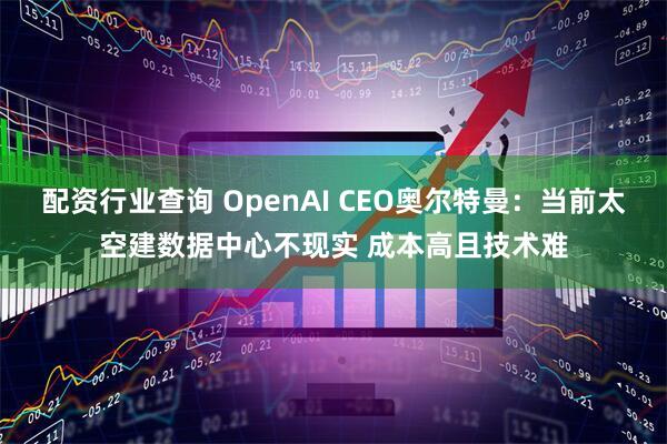 配资行业查询 OpenAI CEO奥尔特曼：当前太空建数据中心不现实 成本高且技术难