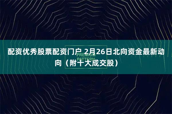 配资优秀股票配资门户 2月26日北向资金最新动向（附十大成交股）