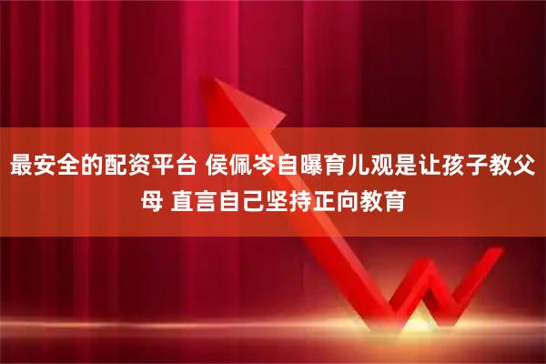 最安全的配资平台 侯佩岑自曝育儿观是让孩子教父母 直言自己坚持正向教育